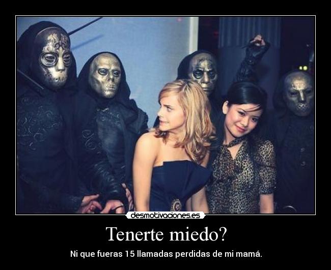 Tenerte miedo? - Ni que fueras 15 llamadas perdidas de mi mamá.