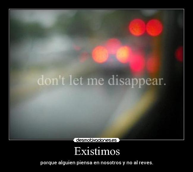 Existimos - porque alguien piensa en nosotros y no al reves.
