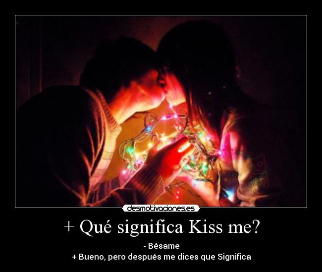 + Qué significa Kiss me? - - Bésame
+ Bueno, pero después me dices que Significa