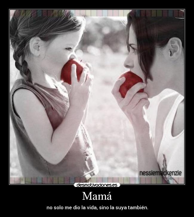 Mamá - no solo me dio la vida, sino la suya también.