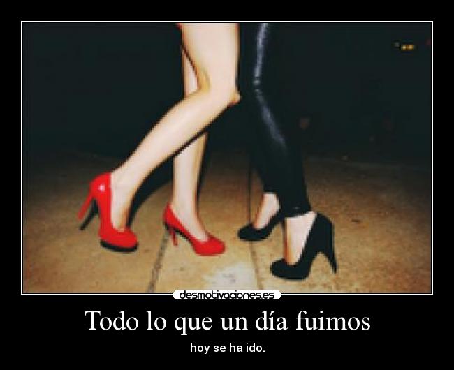 Todo lo que un día fuimos - hoy se ha ido.