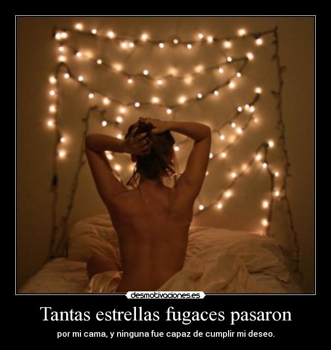 Tantas estrellas fugaces pasaron - por mi cama, y ninguna fue capaz de cumplir mi deseo.