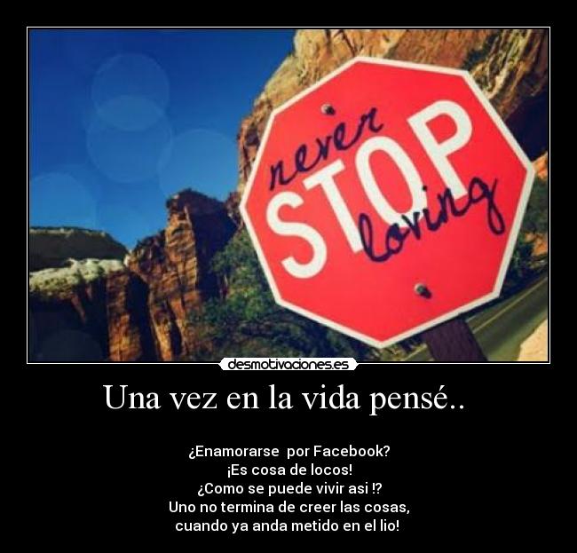 Una vez en la vida pensé..  - 
¿Enamorarse  por Facebook?
¡Es cosa de locos!
¿Como se puede vivir asi !?
Uno no termina de creer las cosas,
cuando ya anda metido en el lio! 
