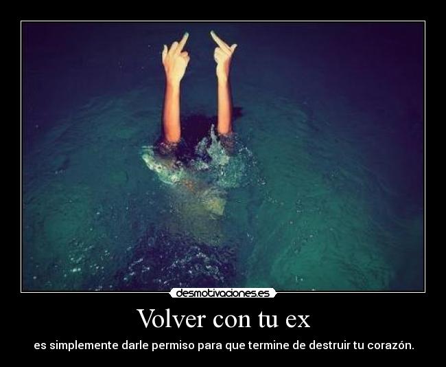 Volver con tu ex - es simplemente darle permiso para que termine de destruir tu corazón.