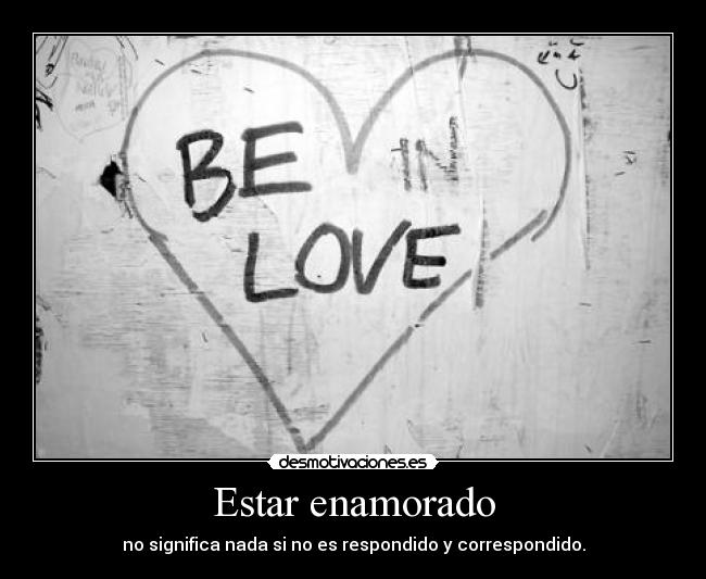 Estar enamorado - no significa nada si no es respondido y correspondido.