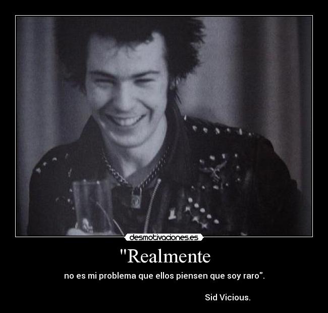 Realmente - no es mi problema que ellos piensen que soy raro.

                                                               Sid Vicious.