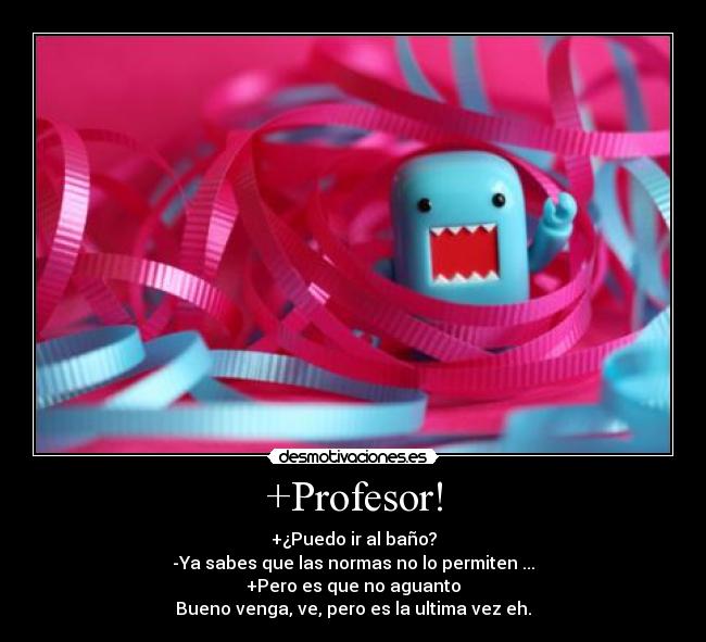 +Profesor! - +¿Puedo ir al baño?
-Ya sabes que las normas no lo permiten ...
+Pero es que no aguanto
Bueno venga, ve, pero es la ultima vez eh.