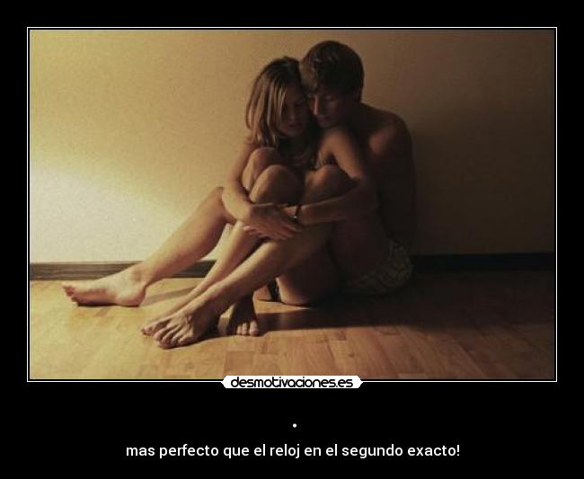 . - mas perfecto que el reloj en el segundo exacto!