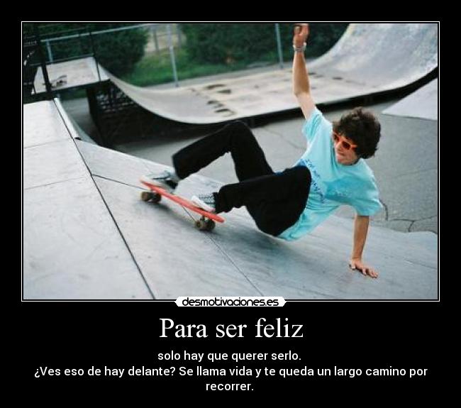 Para ser feliz - solo hay que querer serlo.
¿Ves eso de hay delante? Se llama vida y te queda un largo camino por recorrer.