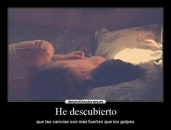 He descubierto - que las caricias son más fuertes que los golpes.