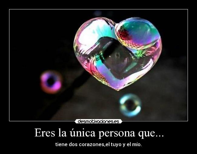 Eres la única persona que... - tiene dos corazones,el tuyo y el mío.