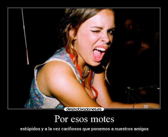 Por esos motes - estúpidos y a la vez cariñosos que ponemos a nuestros amigos