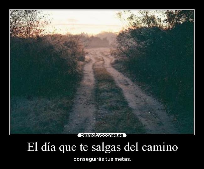 El día que te salgas del camino - conseguirás tus metas.