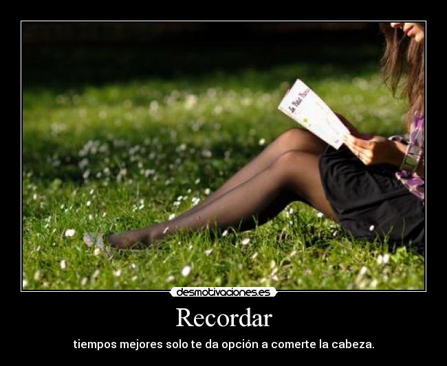 Recordar - tiempos mejores solo te da opción a comerte la cabeza.