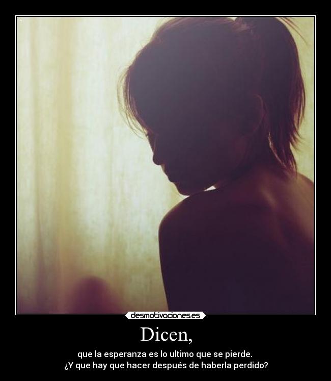 Dicen, - que la esperanza es lo ultimo que se pierde. 
¿Y que hay que hacer después de haberla perdido?
