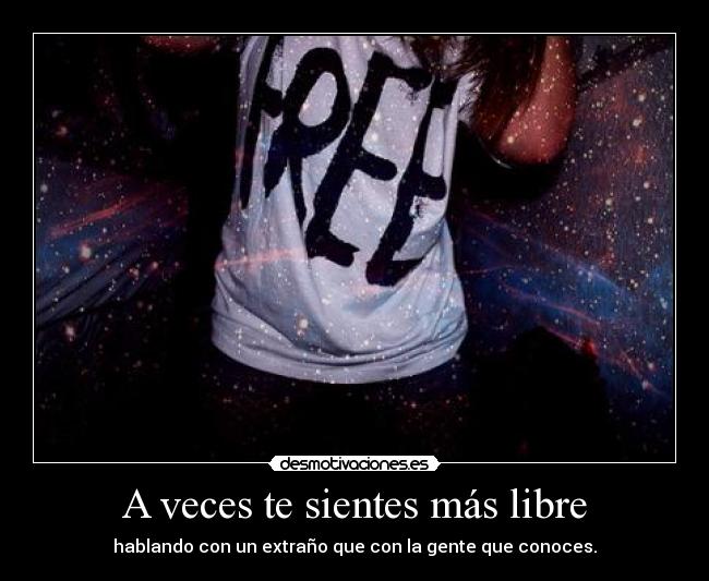 A veces te sientes más libre - hablando con un extraño que con la gente que conoces.