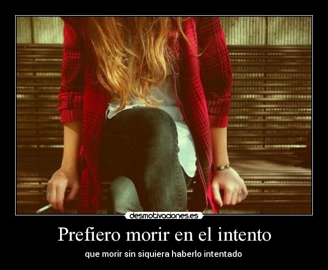 Prefiero morir en el intento - que morir sin siquiera haberlo intentado 
