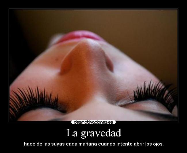 La gravedad - hace de las suyas cada mañana cuando intento abrir los ojos.