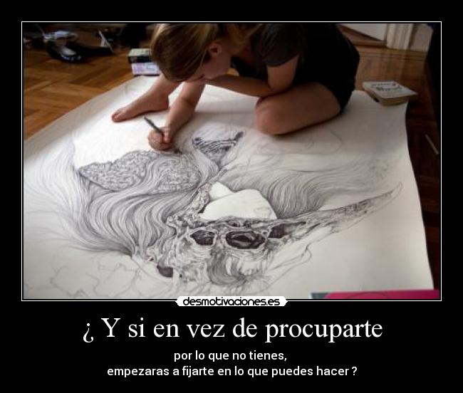 ¿ Y si en vez de procuparte - por lo que no tienes,
empezaras a fijarte en lo que puedes hacer ?