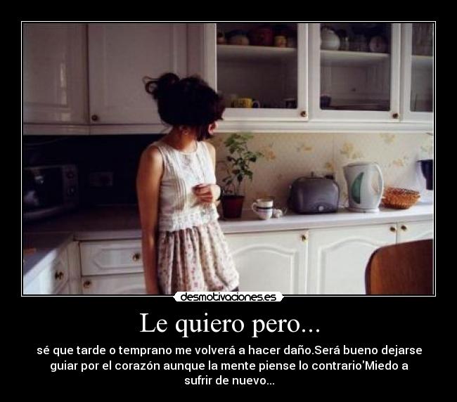 Le quiero pero... - sé que tarde o temprano me volverá a hacer daño.Será bueno dejarse
guiar por el corazón aunque la mente piense lo contrarioMiedo a
sufrir de nuevo...