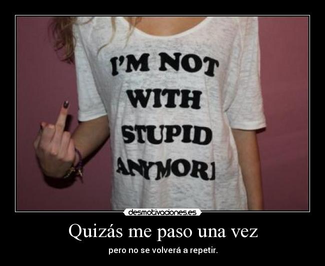 Quizás me paso una vez - pero no se volverá a repetir.