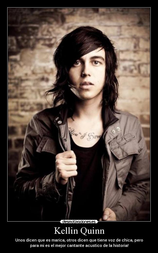 Kellin Quinn - Unos dicen que es marica, otros dicen que tiene voz de chica, pero
para mi es el mejor cantante acustico de la historia!