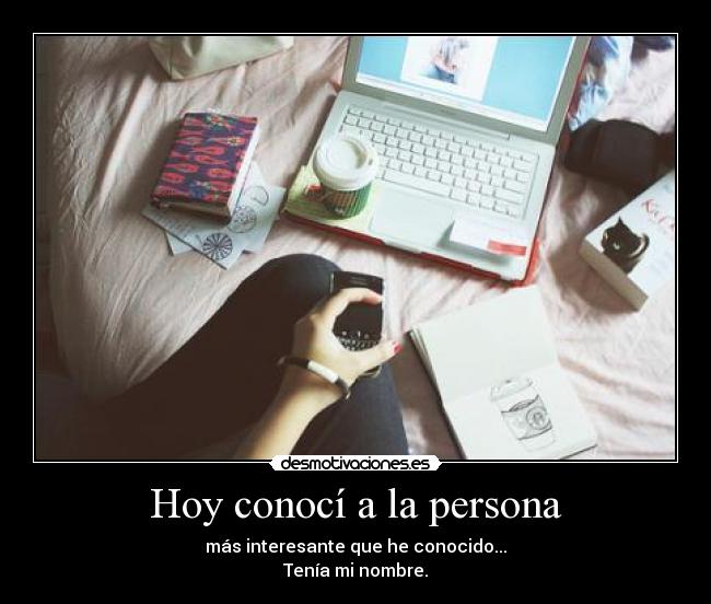Hoy conocí a la persona - más interesante que he conocido...
Tenía mi nombre.
