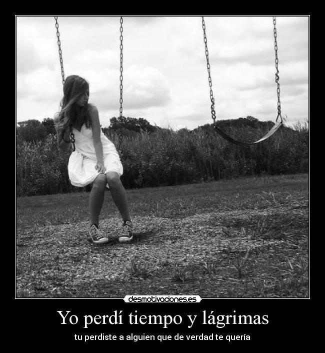 Yo perdí tiempo y lágrimas - tu perdiste a alguien que de verdad te quería