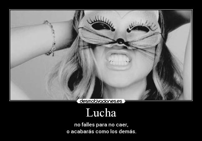 Lucha - no falles para no caer,
o acabarás como los demás.