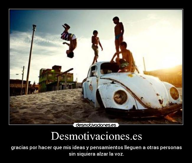 Desmotivaciones.es - gracias por hacer que mis ideas y pensamientos lleguen a otras personas
sin siquiera alzar la voz.