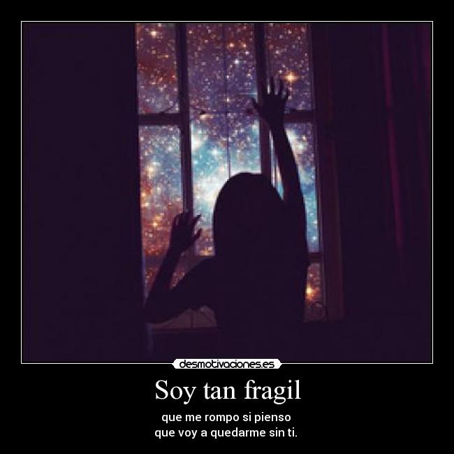 Soy tan fragil - que me rompo si pienso 
que voy a quedarme sin ti. 