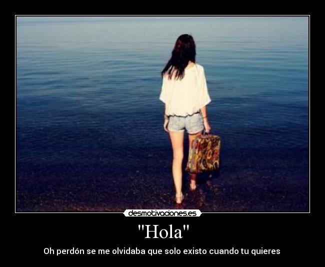 Hola - Oh perdón se me olvidaba que solo existo cuando tu quieres