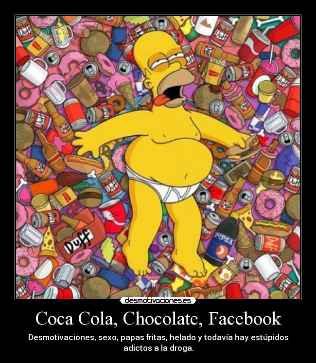 Coca Cola, Chocolate, Facebook - Desmotivaciones, sexo, papas fritas, helado y todavía hay estúpidos
adictos a la droga.