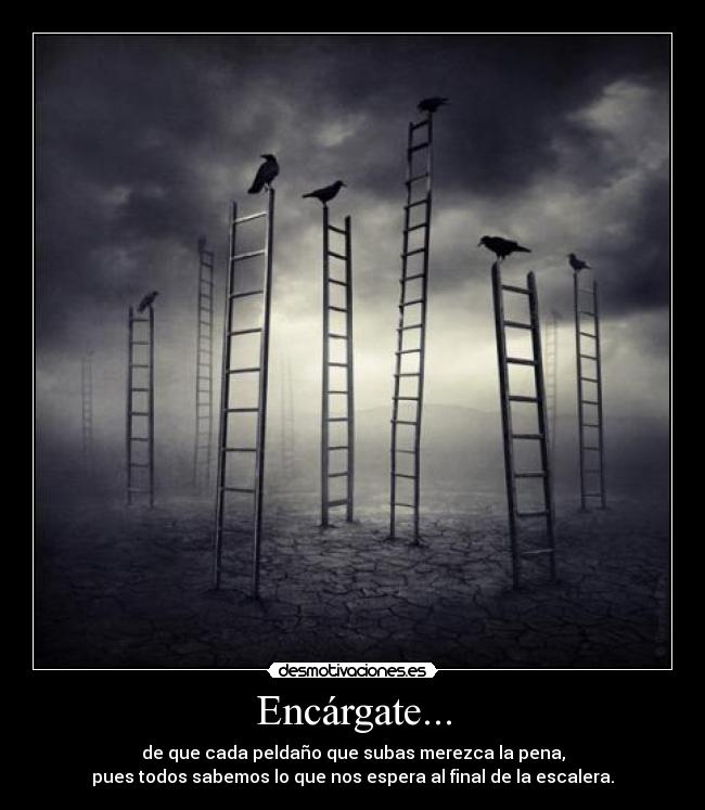 Encárgate... - de que cada peldaño que subas merezca la pena,
pues todos sabemos lo que nos espera al final de la escalera.