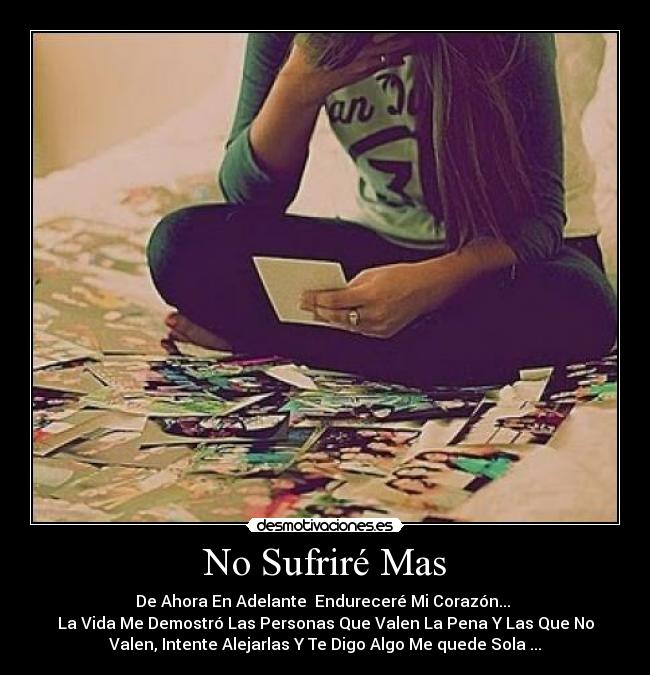 No Sufriré Mas - De Ahora En Adelante Endureceré Mi Corazón...
La Vida Me Demostró Las Personas Que Valen La Pena Y Las Que No
Valen, Intente Alejarlas Y Te Digo Algo Me quede Sola ...