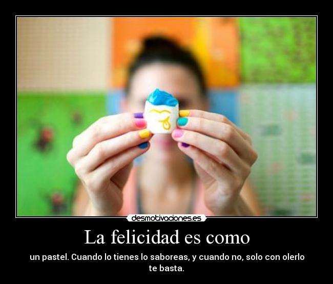 La felicidad es como - un pastel. Cuando lo tienes lo saboreas, y cuando no, solo con olerlo te basta.