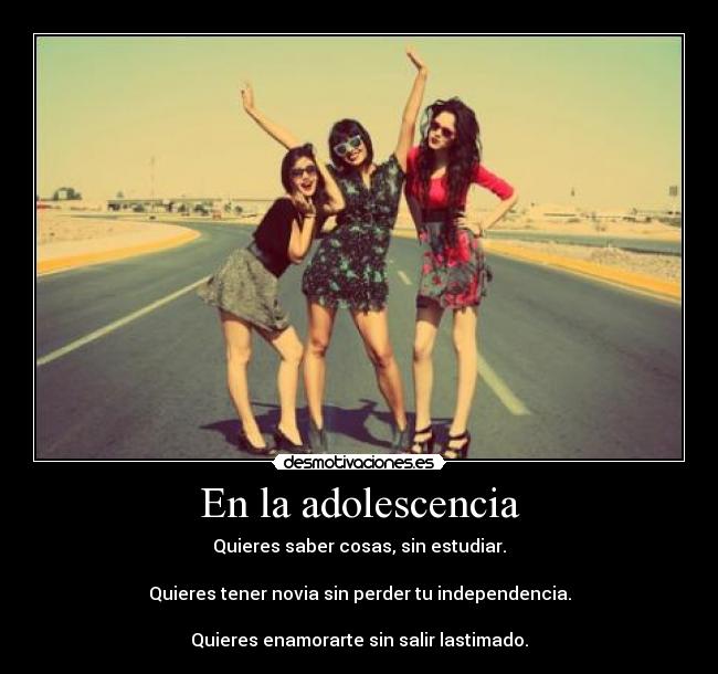 En la adolescencia - Quieres saber cosas, sin estudiar.

Quieres tener novia sin perder tu independencia.

Quieres enamorarte sin salir lastimado.