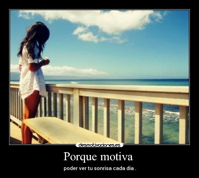 Porque motiva - poder ver tu sonrisa cada dia .