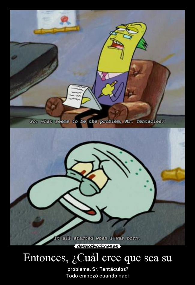 Entonces, ¿Cuál cree que sea su - problema, Sr. Tentáculos?
Todo empezó cuando nací