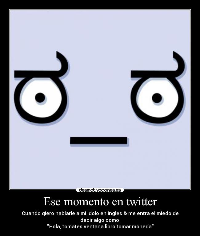 Ese momento en twitter - Cuando qiero hablarle a mi idolo en ingles & me entra el miedo de decir algo como
Hola, tomates ventana libro tomar moneda