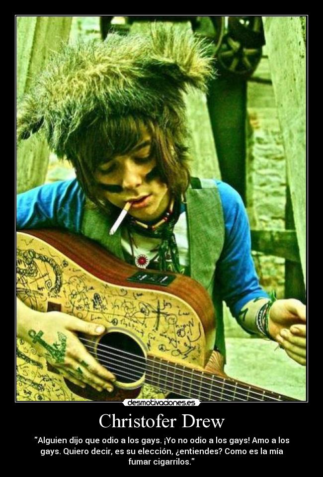 Christofer Drew - Alguien dijo que odio a los gays. ¡Yo no odio a los gays! Amo a los
gays. Quiero decir, es su elección, ¿entiendes? Como es la mía
fumar cigarrilos.