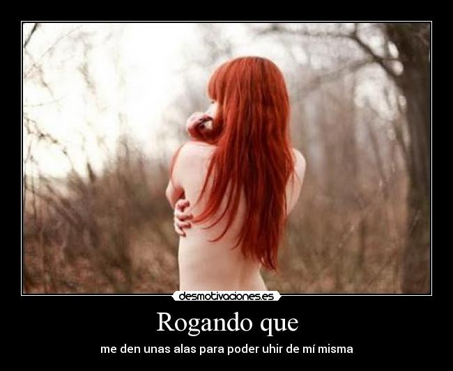 Rogando que - me den unas alas para poder uhir de mí misma