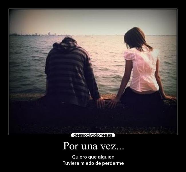 Por una vez... - Quiero que alguien
Tuviera miedo de perderme
