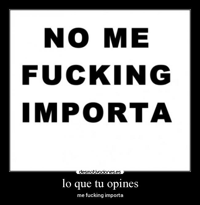 lo que tu opines - me fucking importa