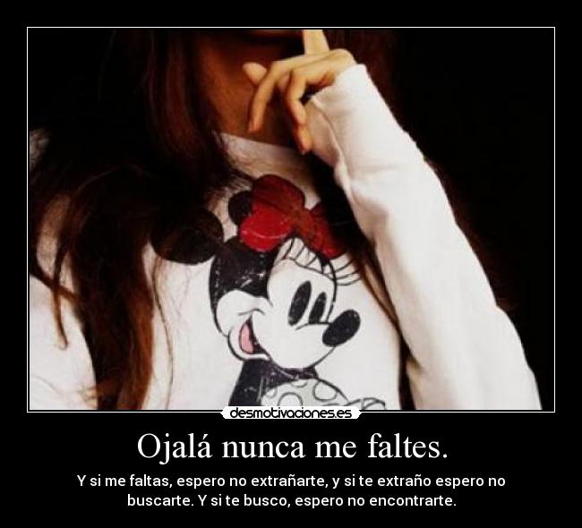 Ojalá nunca me faltes. - Y si me faltas, espero no extrañarte, y si te extraño espero no
buscarte. Y si te busco, espero no encontrarte.
