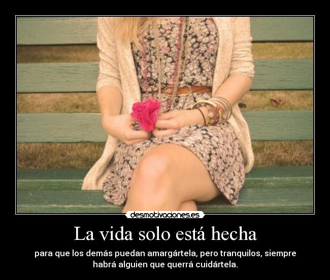 La vida solo está hecha - para que los demás puedan amargártela, pero tranquilos, siempre
habrá alguien que querrá cuidártela.