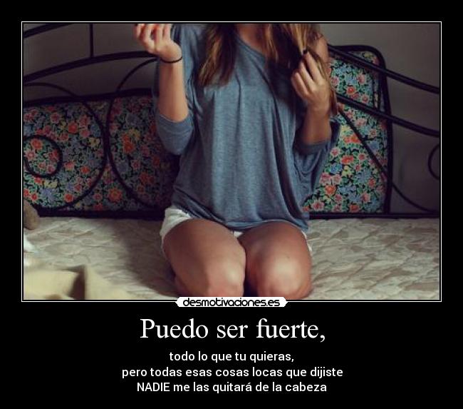 Puedo ser fuerte, - todo lo que tu quieras,
pero todas esas cosas locas que dijiste
NADIE me las quitará de la cabeza