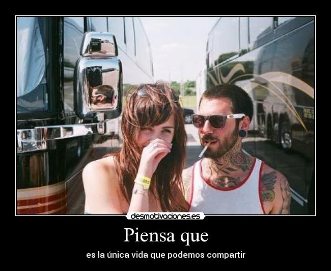 Piensa que - es la única vida que podemos compartir