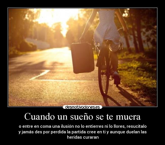 Cuando un sueño se te muera - o entre en coma una ilusión no lo entierres ni lo llores, resucitalo
y jamás des por perdida la partida cree en ti y aunque duelan las
heridas curaran