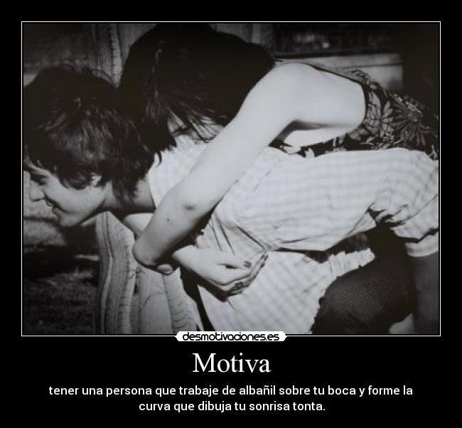 Motiva - tener una persona que trabaje de albañil sobre tu boca y forme la
curva que dibuja tu sonrisa tonta.